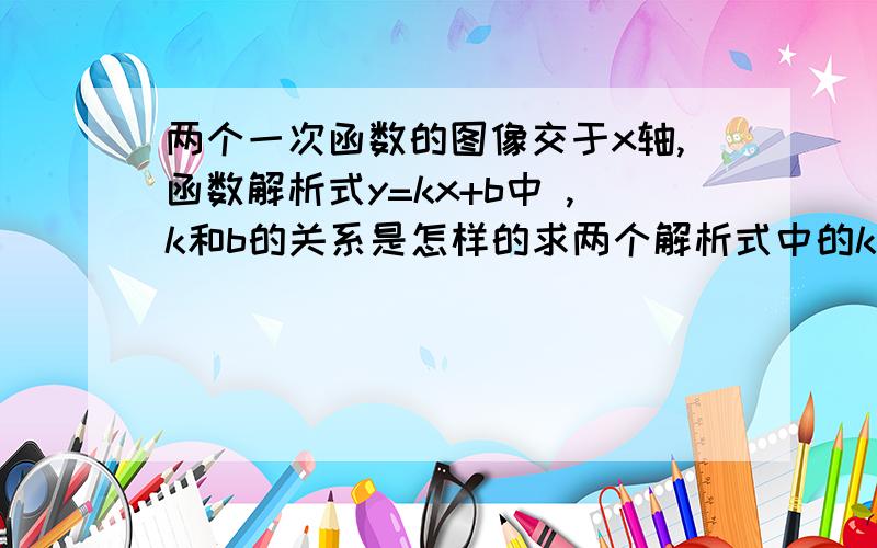 两个一次函数的图像交于x轴,函数解析式y=kx+b中 ,k和b的关系是怎样的求两个解析式中的k，b的关系 k1，k2。b1，b2.的关系。