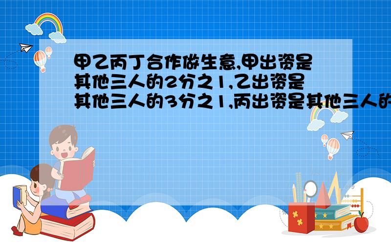 甲乙丙丁合作做生意,甲出资是其他三人的2分之1,乙出资是其他三人的3分之1,丙出资是其他三人的4分之1丁出资6500元,他们4人共出资多少元.                要方程解,不用方程解也行,最好用方程