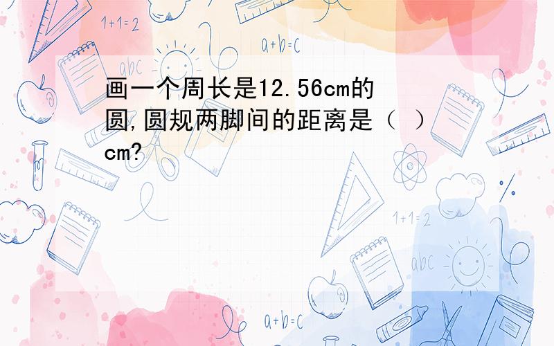 画一个周长是12.56cm的圆,圆规两脚间的距离是（ ）cm?