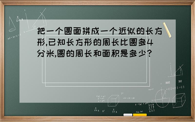 把一个圆面拼成一个近似的长方形,已知长方形的周长比圆多4分米,圆的周长和面积是多少?