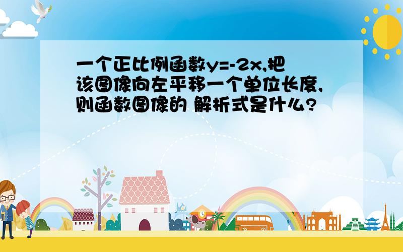 一个正比例函数y=-2x,把该图像向左平移一个单位长度,则函数图像的 解析式是什么?