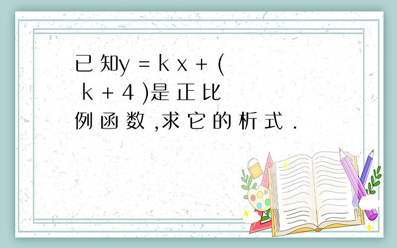 已 知y = k x + ( k + 4 )是 正 比 例 函 数 ,求 它 的 析 式 .