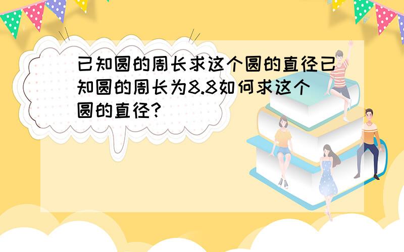 已知圆的周长求这个圆的直径已知圆的周长为8.8如何求这个圆的直径?