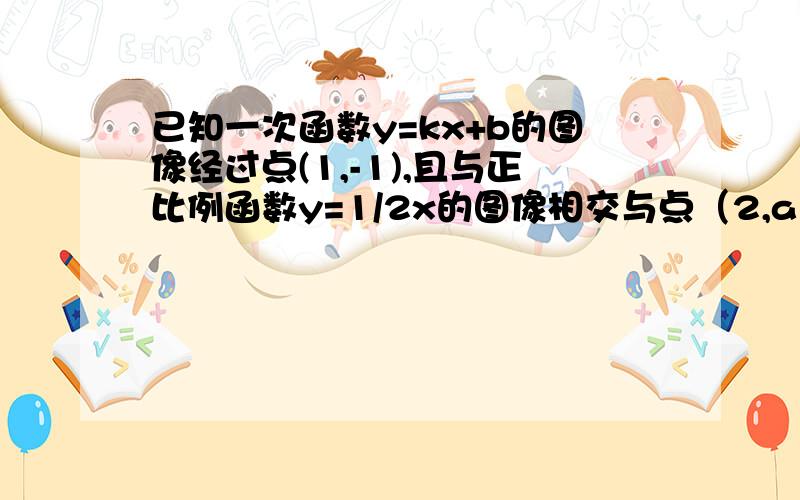 已知一次函数y=kx+b的图像经过点(1,-1),且与正比例函数y=1/2x的图像相交与点（2,a）.求,k,b的值求这两个函数解析式与x轴围成的三角形的面积