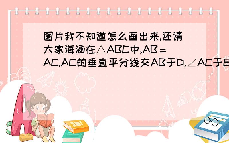 图片我不知道怎么画出来,还请大家海涵在△ABC中,AB＝AC,AC的垂直平分线交AB于D,∠AC于E,AO平分∠BAC交DE于O,(1)若AC＝27,△BCD的周长＝50,求BC的长（2）若∠BAC＝40°,在BC上存在一点P（p不与BC重合）