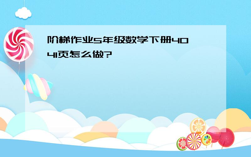 阶梯作业5年级数学下册40、41页怎么做?
