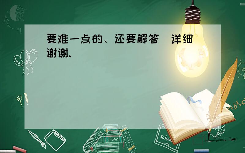 要难一点的、还要解答（详细）谢谢.