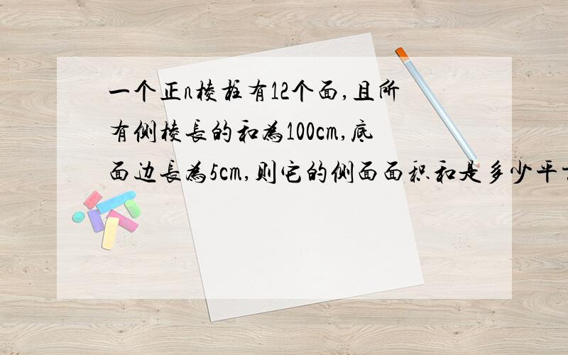 一个正n棱柱有12个面,且所有侧棱长的和为100cm,底面边长为5cm,则它的侧面面积和是多少平方厘米拜托各