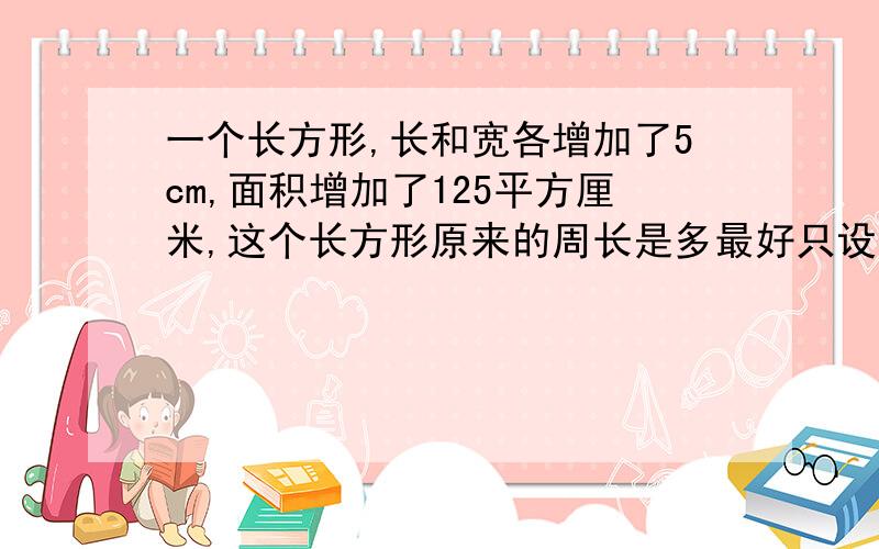 一个长方形,长和宽各增加了5cm,面积增加了125平方厘米,这个长方形原来的周长是多最好只设一位未知数.