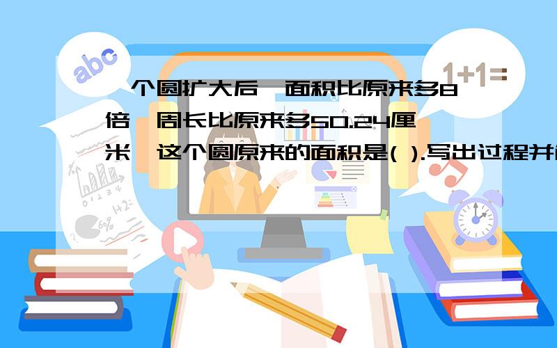 一个圆扩大后,面积比原来多8倍,周长比原来多50.24厘米,这个圆原来的面积是( ).写出过程并解释.最好解释的清楚些,偶是数学白痴.嘿嘿·······顺便帮忙加个群：306135078.在下万分感激!偶有