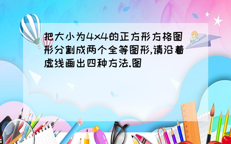 把大小为4x4的正方形方格图形分割成两个全等图形,请沿着虚线画出四种方法.图