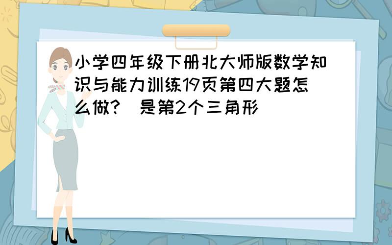 小学四年级下册北大师版数学知识与能力训练19页第四大题怎么做?[是第2个三角形]