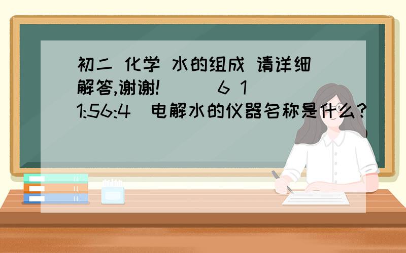 初二 化学 水的组成 请详细解答,谢谢!    (6 11:56:4)电解水的仪器名称是什么?