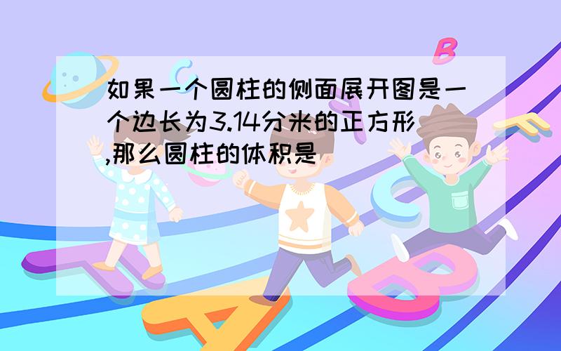 如果一个圆柱的侧面展开图是一个边长为3.14分米的正方形,那么圆柱的体积是（）