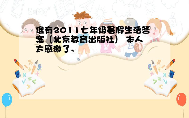 谁有2011七年级暑假生活答案（北京教育出版社） 本人 太感激了、