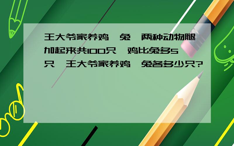 王大爷家养鸡、兔,两种动物腿加起来共100只,鸡比兔多5只,王大爷家养鸡、兔各多少只?