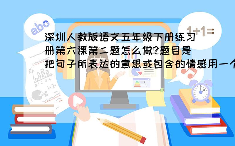 深圳人教版语文五年级下册练习册第六课第二题怎么做?题目是把句子所表达的意思或包含的情感用一个词写下来.1.那样丑的脸,那样长的牙,那样安静的态度.（ )2.夏天过去,秋天过去,冬天又来