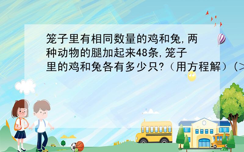 笼子里有相同数量的鸡和兔,两种动物的腿加起来48条,笼子里的鸡和兔各有多少只?（用方程解）(＞﹏＜)