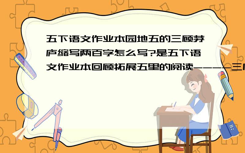 五下语文作业本园地五的三顾茅庐缩写两百字怎么写?是五下语文作业本回顾拓展五里的阅读----三顾茅庐哦!