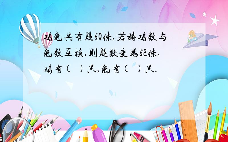 鸡兔共有腿50条,若将鸡数与兔数互换,则腿数变为52条,鸡有( )只,兔有( )只.