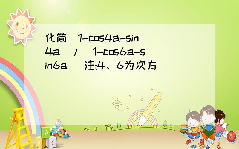 化简(1-cos4a-sin4a)/(1-cos6a-sin6a) 注:4、6为次方