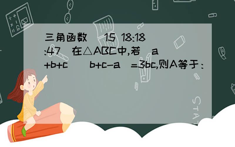 三角函数 (15 18:18:47)在△ABC中,若（a+b+c）（b+c-a）=3bc,则A等于：