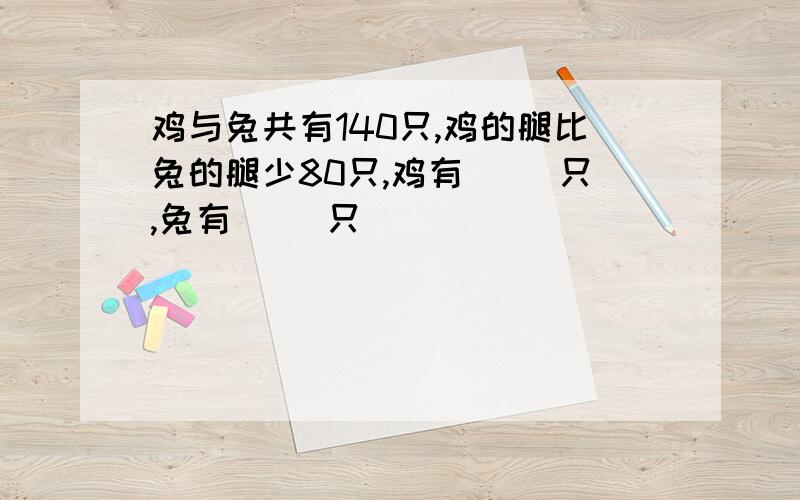 鸡与兔共有140只,鸡的腿比兔的腿少80只,鸡有（ ）只,兔有（ ）只