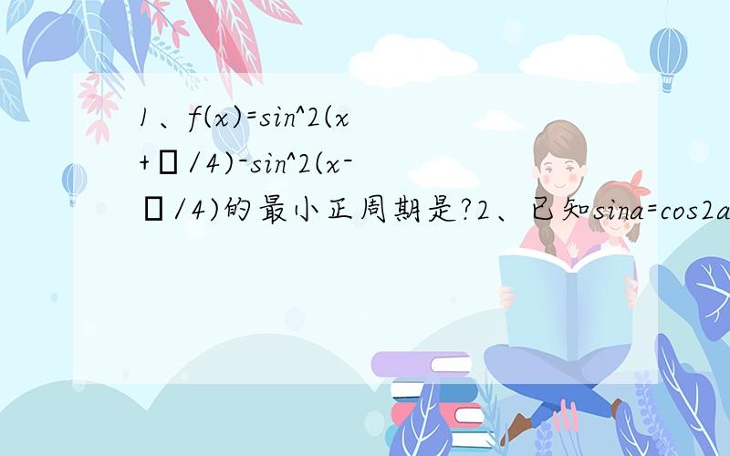 1、f(x)=sin^2(x+π/4)-sin^2(x-π/4)的最小正周期是?2、已知sina=cos2a,π/2