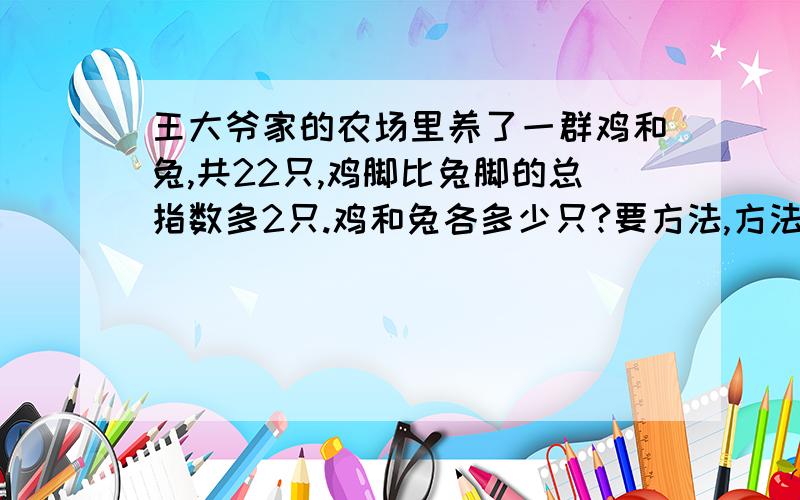 王大爷家的农场里养了一群鸡和兔,共22只,鸡脚比兔脚的总指数多2只.鸡和兔各多少只?要方法,方法必须是对的