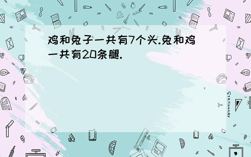 鸡和兔子一共有7个头.兔和鸡一共有20条腿.