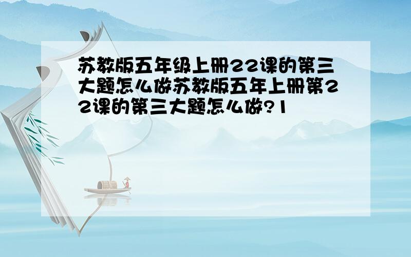 苏教版五年级上册22课的第三大题怎么做苏教版五年上册第22课的第三大题怎么做?1