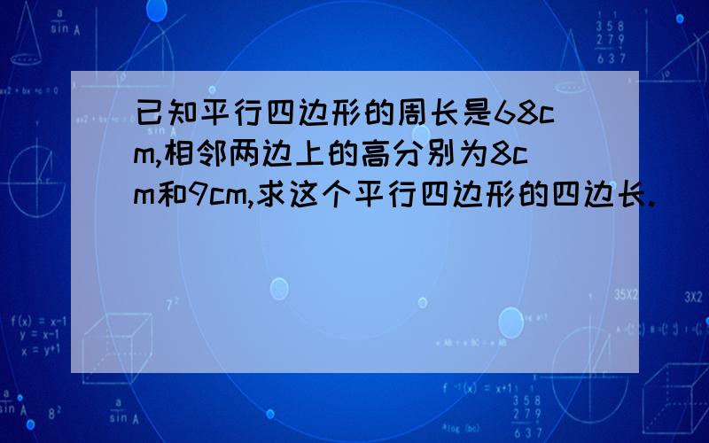 已知平行四边形的周长是68cm,相邻两边上的高分别为8cm和9cm,求这个平行四边形的四边长.