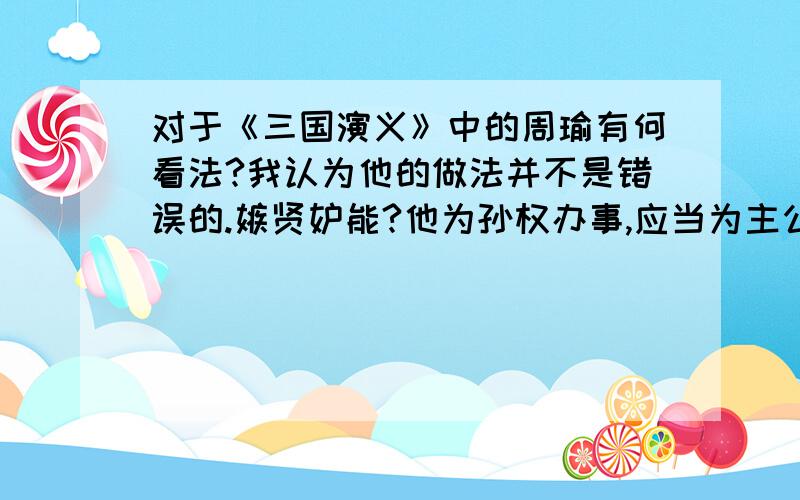 对于《三国演义》中的周瑜有何看法?我认为他的做法并不是错误的.嫉贤妒能?他为孙权办事,应当为主公排除后顾之忧,设计陷害孔明也好,这都是他尽职的表现.如果他为孙权办事,见到有威胁