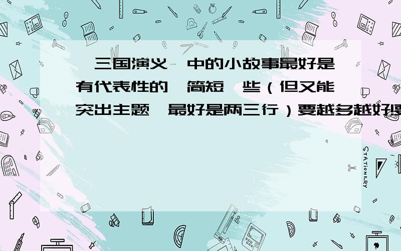 《三国演义》中的小故事最好是有代表性的,简短一些（但又能突出主题,最好是两三行）要越多越好!要自己回答的啊!