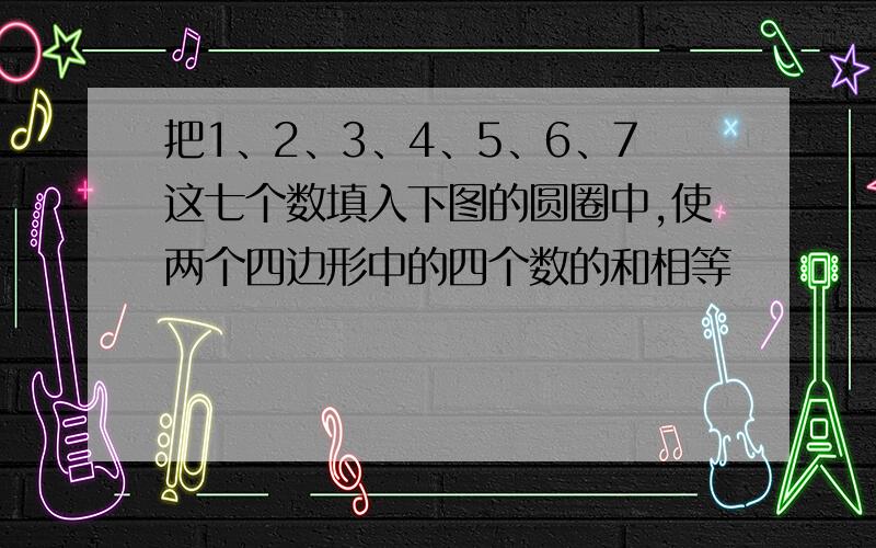 把1、2、3、4、5、6、7这七个数填入下图的圆圈中,使两个四边形中的四个数的和相等