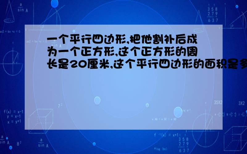 一个平行四边形,把他割补后成为一个正方形,这个正方形的周长是20厘米,这个平行四边形的面积是多少?