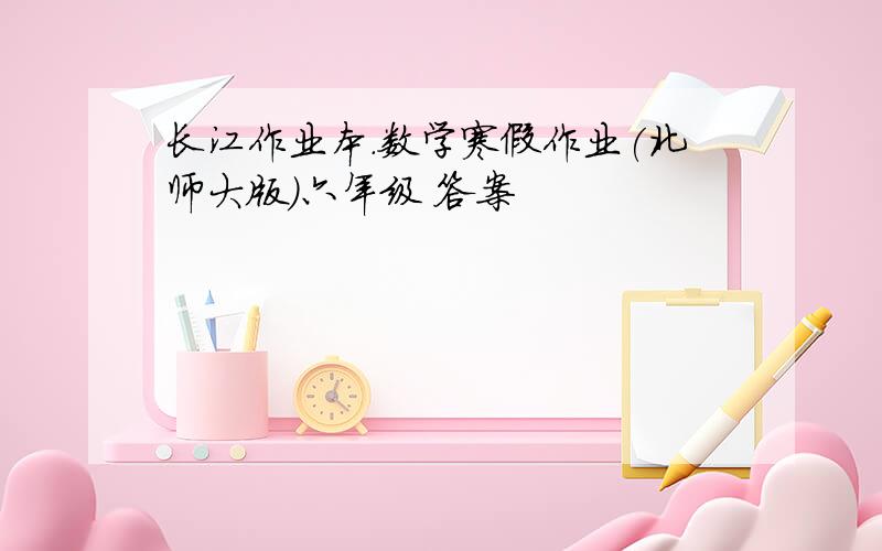 长江作业本.数学寒假作业(北师大版)六年级 答案