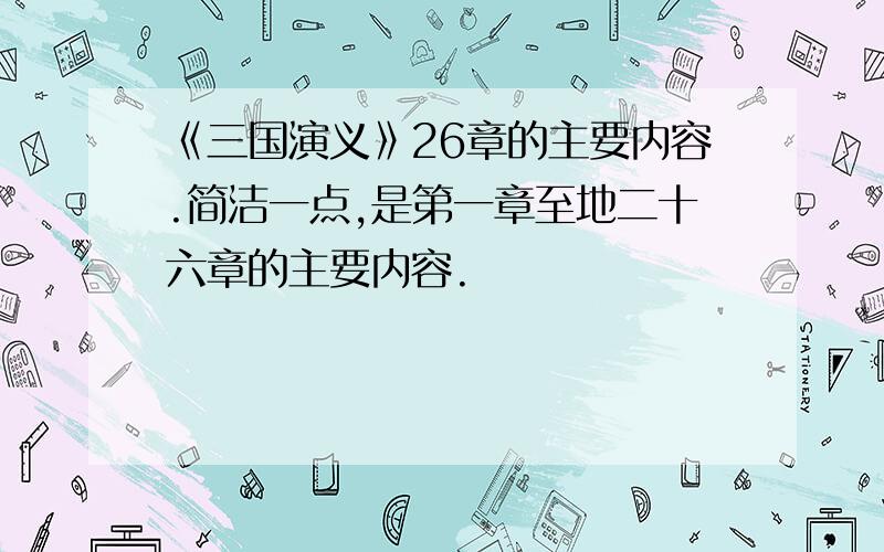 《三国演义》26章的主要内容.简洁一点,是第一章至地二十六章的主要内容.