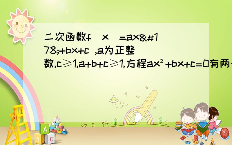 二次函数f(x)=ax²+bx+c ,a为正整数,c≥1,a+b+c≥1,方程ax²+bx+c=0有两个小于1的不等正根.则a的最小值为 （ ）A.2 B.3 C.4 D.5