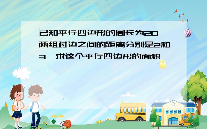 已知平行四边形的周长为20,两组对边之间的距离分别是2和3,求这个平行四边形的面积