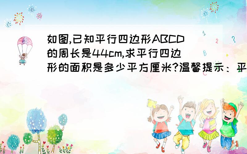 如图,已知平行四边形ABCD的周长是44cm,求平行四边形的面积是多少平方厘米?温馨提示：平行四边形的两个高之比等于他们相对应的底的反比越详细越好,我比较笨,所以得让我看得懂啊~你们看