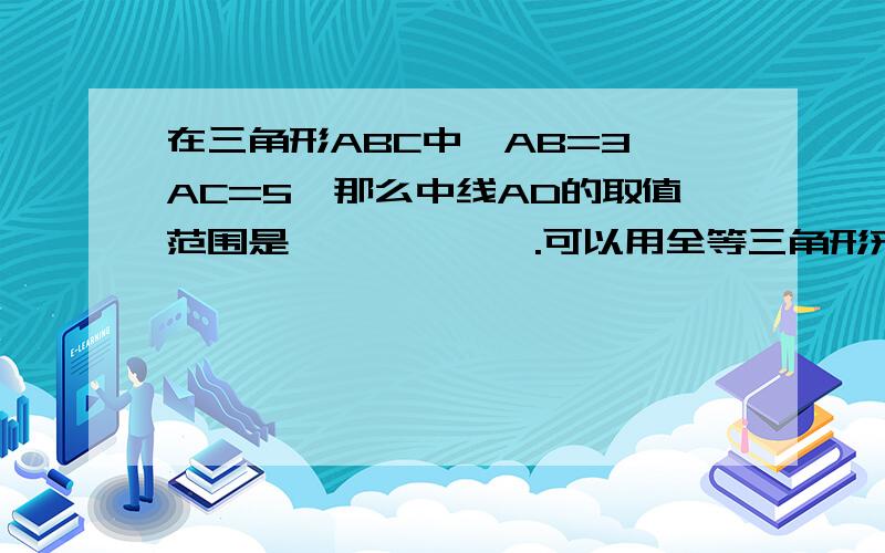 在三角形ABC中,AB=3,AC=5,那么中线AD的取值范围是——————.可以用全等三角形来说明吗？这一章是关于全等三角形的。