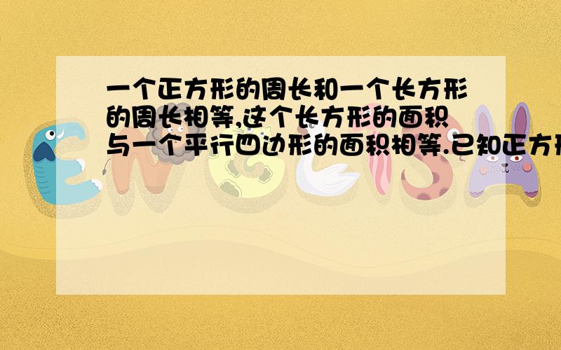 一个正方形的周长和一个长方形的周长相等,这个长方形的面积与一个平行四边形的面积相等.已知正方形的周长是4.8分米,长方形的长是1.6分米,平行四边形的底是2分米,求平行四边形的高