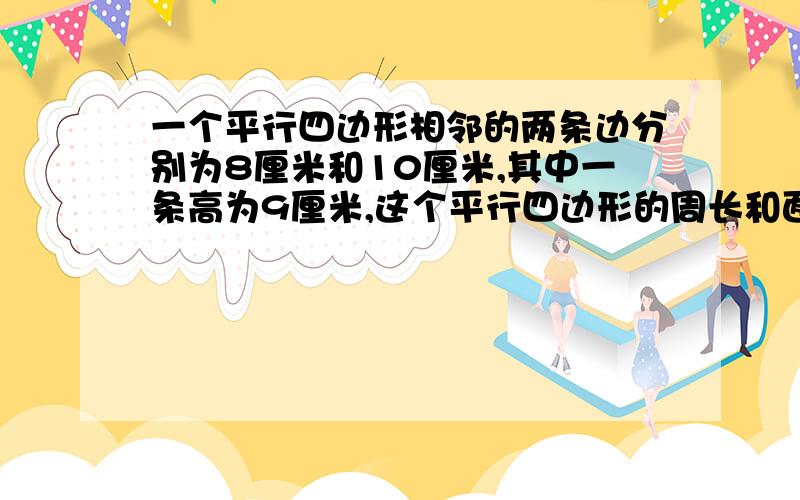 一个平行四边形相邻的两条边分别为8厘米和10厘米,其中一条高为9厘米,这个平行四边形的周长和面积是