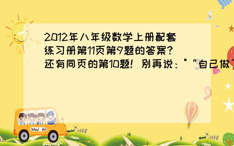 2012年八年级数学上册配套练习册第11页第9题的答案?还有同页的第10题！别再说：