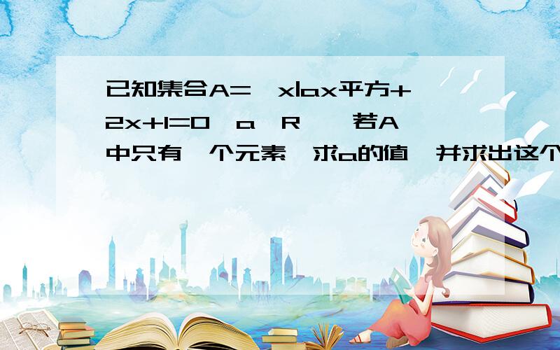 已知集合A={x|ax平方+2x+1=0,a∈R},若A中只有一个元素,求a的值,并求出这个元素