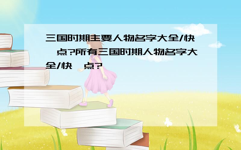 三国时期主要人物名字大全/快一点?所有三国时期人物名字大全/快一点?