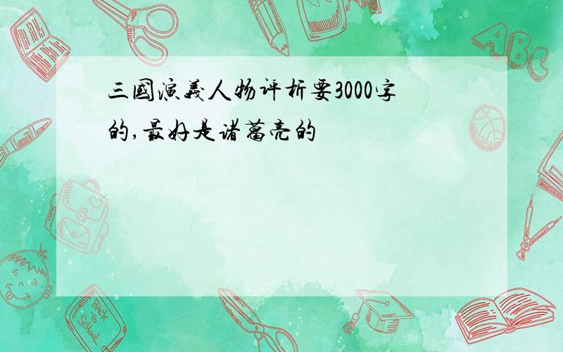 三国演义人物评析要3000字的,最好是诸葛亮的