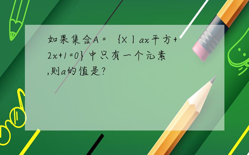 如果集合A＝｛X丨ax平方+2x+1=0}中只有一个元素,则a的值是?