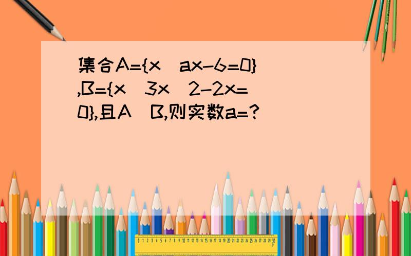 集合A={x|ax-6=0},B={x|3x^2-2x=0},且A⊆B,则实数a=?